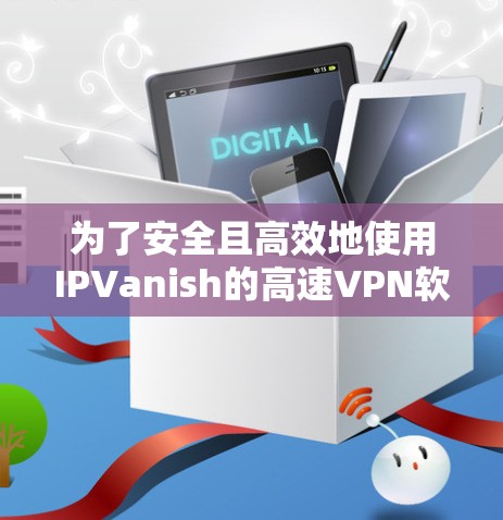 为了安全且高效地使用IPVanish的高速VPN软件，遵循以下步骤进行