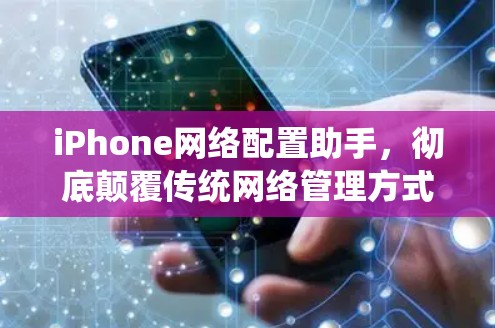 iPhone网络配置助手,彻底颠覆传统网络管理方式 iPhone网络配置助手,彻底颠覆传统网络管理方式