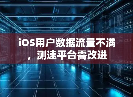 iOS用户数据流量不满,测速平台需改进 iOS用户数据流量不满,测速平台需改进