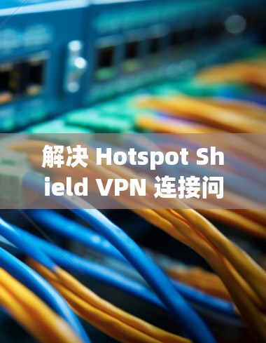 解决 Hotspot Shield VPN 连接问题的方法如下 解决 Hotspot Shield VPN 连接问题的方法如下