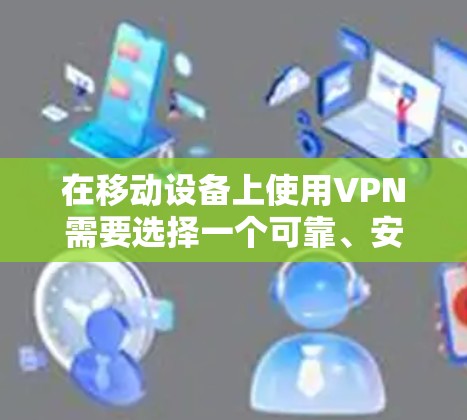 在移动设备上使用VPN需要选择一个可靠、安全且易于使用的软件。以下是一些推荐的软件和工具，供您参考