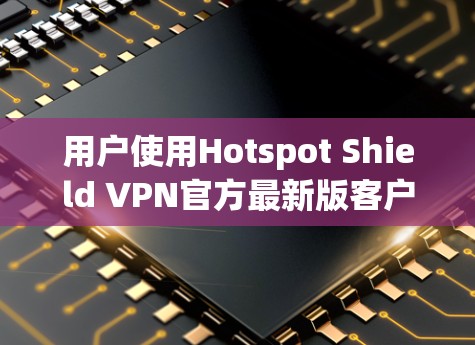 用户使用Hotspot Shield VPN官方最新版客户端的指南 用户使用Hotspot Shield VPN官方最新版客户端的指南
