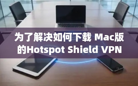 为了解决如何下载 Mac版的Hotspot Shield VPN软件的问题，以下是一步步的解决方案