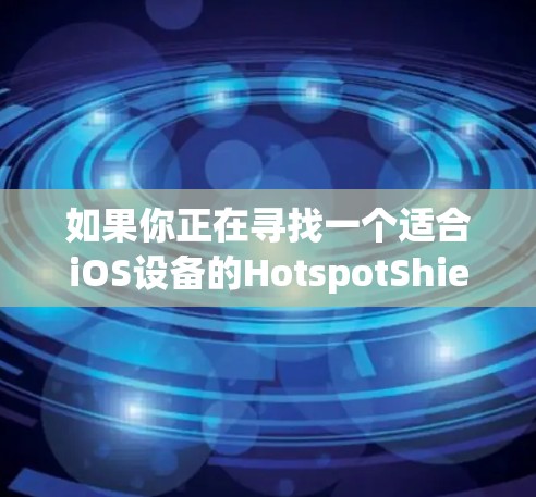 如果你正在寻找一个适合iOS设备的HotspotShield VPN，以下是详细的安装步骤和注意事项