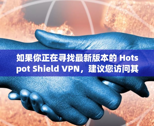 如果你正在寻找最新版本的 Hotspot Shield VPN，建议您访问其官方网站或通过官方渠道下载最新版本。官方软件通常会提供详细的安装指南和配置文档，帮助您顺利使用