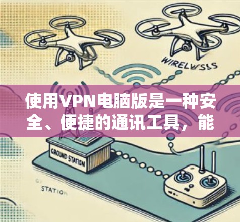 使用VPN电脑版是一种安全、便捷的通讯工具，能够帮助用户在没有物理连接的情况下进行在线访问。以下是一些使用VPN电脑版的步骤和注意事项