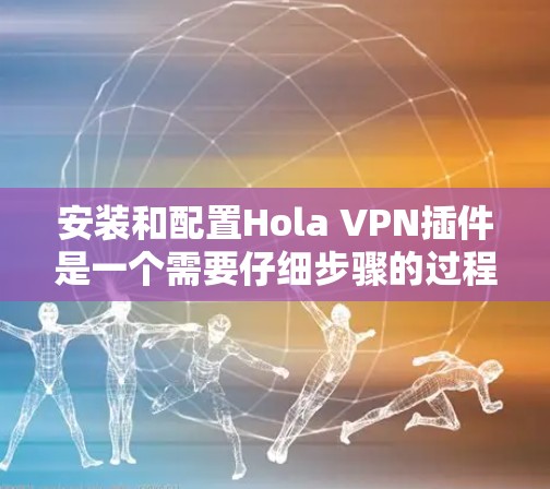 安装和配置Hola VPN插件是一个需要仔细步骤的过程，确保安全和正确性。以下是一个详细的安装和配置指南