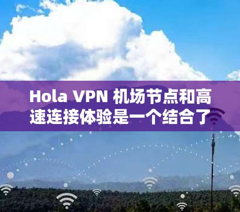 Hola VPN 机场节点和高速连接体验是一个结合了VPN技术与机场环境的项目,旨在提供高效、安全的数据传输服务,特别是在机场环境中的应用。以下是对这一概念的详细解释 Hola VPN 机场节点和高速连接体验是一个结合了VPN技术与机场环境的项目,旨在提供高效、安全的数据传输服务,特别是在机场环境中的应用。以下是对这一概念的详细解释