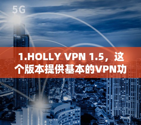 1.HOLLY VPN 1.5,这个版本提供基本的VPN功能,包括加密、端口限制和安全设置。适合需要基本保护的用户 1.HOLLY VPN 1.5,这个版本提供基本的VPN功能,包括加密、端口限制和安全设置。适合需要基本保护的用户