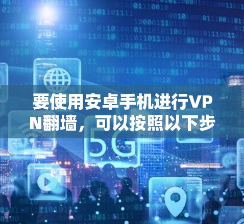 要使用安卓手机进行VPN翻墙,可以按照以下步骤进行操作 要使用安卓手机进行VPN翻墙,可以按照以下步骤进行操作