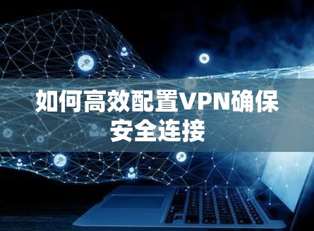 如何高效配置VPN确保安全连接 如何高效配置VPN确保安全连接
