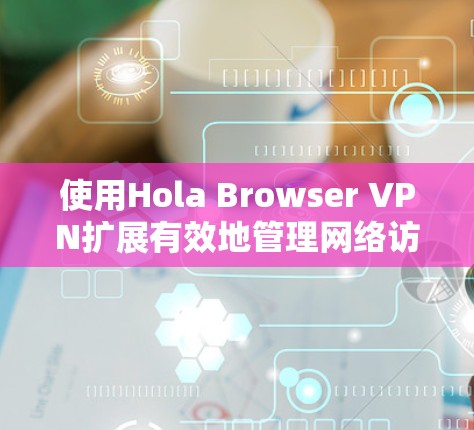 使用Hola Browser VPN扩展有效地管理网络访问，确保安全且高效。以下是对该工具的详细建议