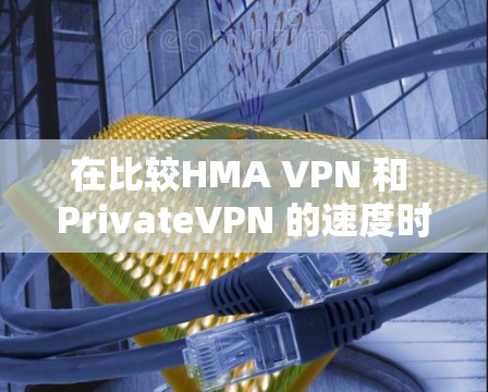 在比较HMA VPN 和 PrivateVPN 的速度时，以下是一个详细的分析和总结