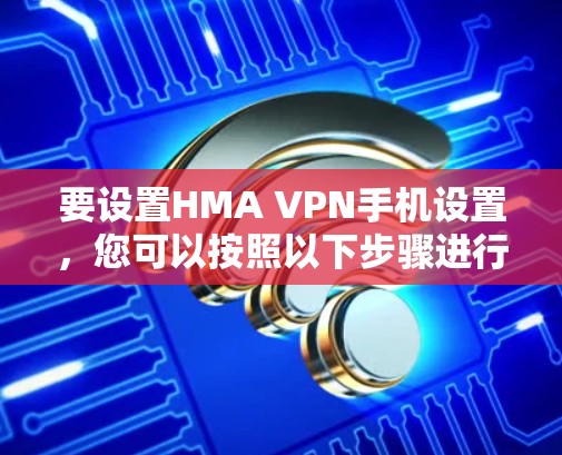 要设置HMA VPN手机设置,您可以按照以下步骤进行 要设置HMA VPN手机设置,您可以按照以下步骤进行