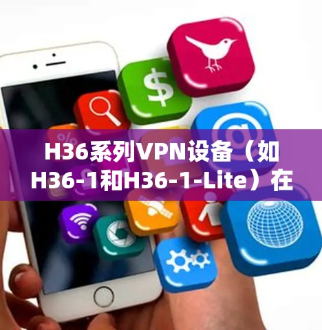 H36系列VPN设备(如H36-1和H36-1-Lite)在226年表现优异,适合大部分移动互联网用户。以下是对其226年的使用体验的详细分析 H36系列VPN设备(如H36-1和H36-1-Lite)在226年表现优异,适合大部分移动互联网用户。以下是对其226年的使用体验的详细分析