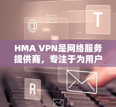 HMA VPN是网络服务提供商，专注于为用户提供高速、安全的网络连接，尤其适用于Web和移动应用的访问。以下是对HMA VPN作为海外访问工具的详细分析