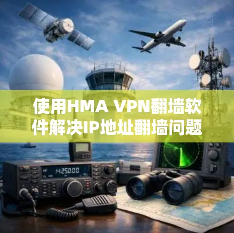 使用HMA VPN<strong>翻墙软件</strong>解决IP地址翻墙问题，需要遵循以下步骤和注意事项