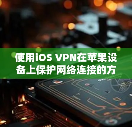 使用iOS VPN在苹果设备上保护网络连接的方法如下