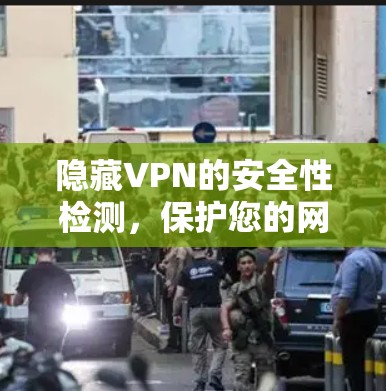 隐藏VPN的安全性检测,保护您的网络隐私 隐藏VPN的安全性检测,保护您的网络隐私