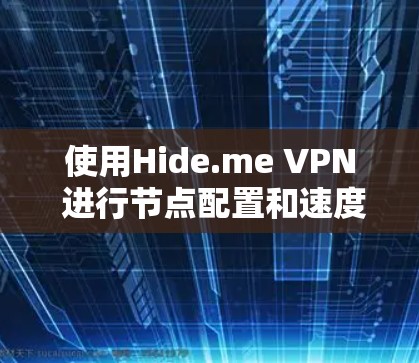 使用Hide.me VPN 进行节点配置和速度测试，可以有效地控制网络访问权限和安全设置。以下是对该过程的详细步骤和建议