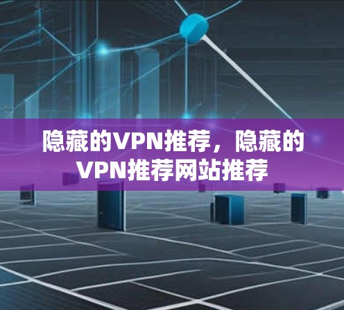 隐藏的VPN推荐,隐藏的VPN推荐网站推荐 隐藏的VPN推荐,隐藏的VPN推荐网站推荐