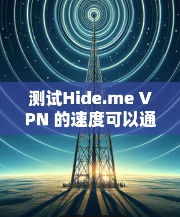 测试Hide.me VPN 的速度可以通过以下步骤进行 测试Hide.me VPN 的速度可以通过以下步骤进行