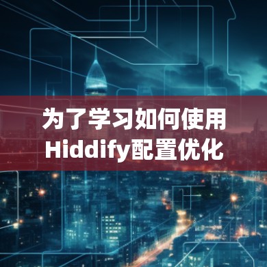 为了学习如何使用Hiddify配置优化应用性能，以下是一个系统化的教程结构