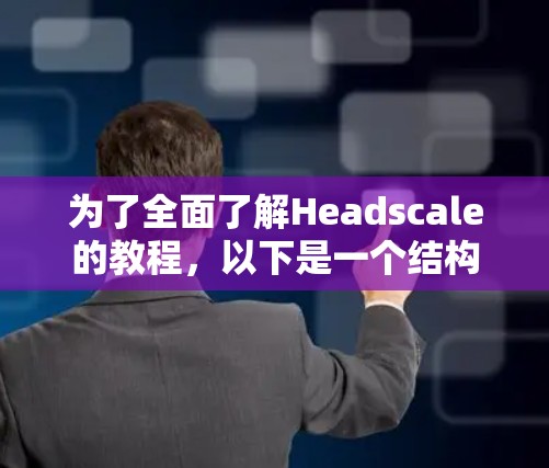 为了全面了解Headscale的教程，以下是一个结构化的指南