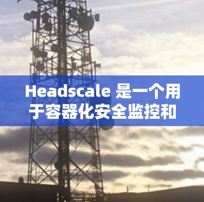 Headscale 是一个用于容器化安全监控和自动审计的工具，主要用于管理容器中的数据安全、监控和异常修复。如果你正在考虑使用Headscale搭建服务器，以下是一些常见的配置问题和解决方案