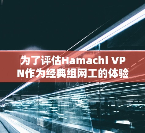 为了评估Hamachi VPN作为经典组网工的体验，以下是一步步的解决方案