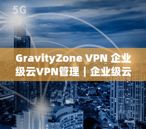 GravityZone VPN 企业级云VPN管理｜企业级云VPN配置方法