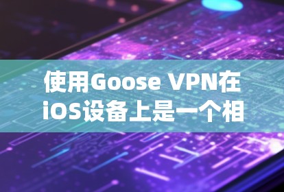 使用Goose VPN在iOS设备上是一个相对系统的操作，以下是详细的步骤指南