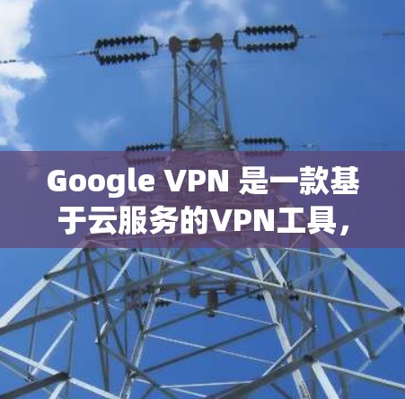 Google VPN 是一款基于云服务的VPN工具,旨在提供安全、可靠和高效的网络连接。以下是对它的评测和评价 Google VPN 是一款基于云服务的VPN工具,旨在提供安全、可靠和高效的网络连接。以下是对它的评测和评价