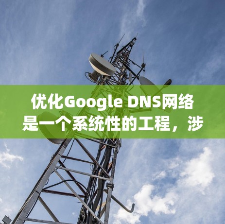 优化Google DNS网络是一个系统性的工程，涉及多个步骤和细节。以下是对该过程的分步说明