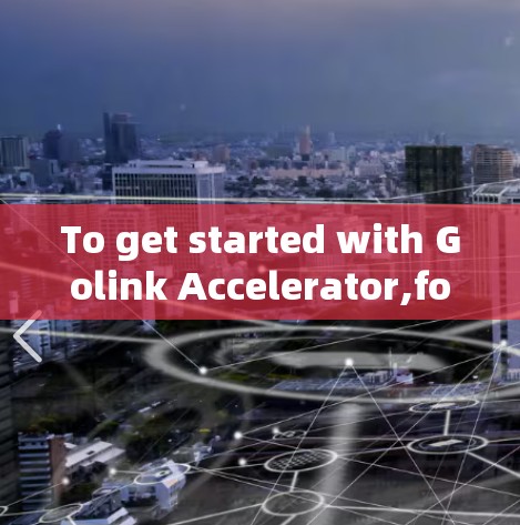 To get started with Golink Accelerator,follow these organized steps:
