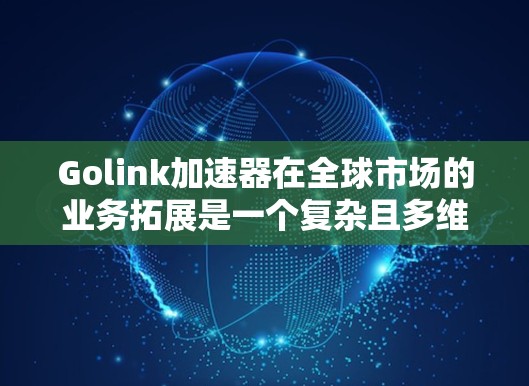 Golink加速器在全球市场的业务拓展是一个复杂且多维度的过程，涉及多个业务线和合作伙伴。以下是对Golink在海外业务的详细分析
