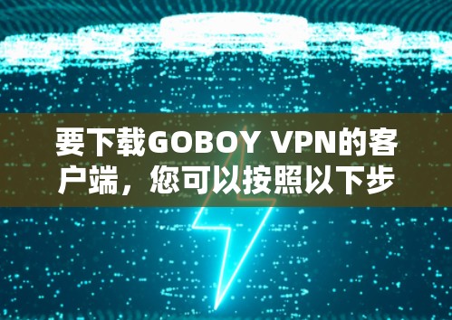 要下载GOBOY VPN的客户端,您可以按照以下步骤操作 要下载GOBOY VPN的客户端,您可以按照以下步骤操作