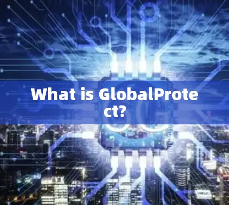 What is GlobalProtect? What is GlobalProtect?