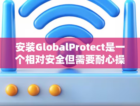 安装GlobalProtect是一个相对安全但需要耐心操作的过程。以下是一个详细的步骤指南，帮助您顺利安装该软件