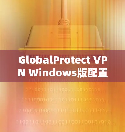 GlobalProtect VPN Windows版配置教程 GlobalProtect VPN Windows版配置教程