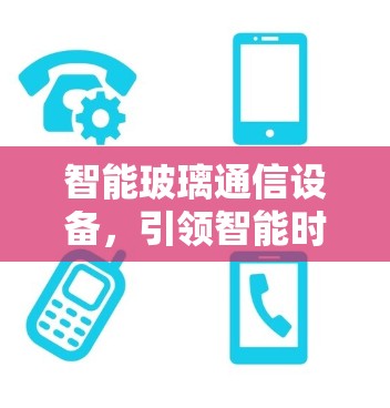 智能玻璃通信设备,引领智能时代的通信新范式 智能玻璃通信设备,引领智能时代的通信新范式