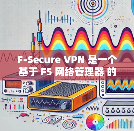F-Secure VPN 是一个基于 F5 网络管理器 的企业级、网络级 VPN 工具，专为企业的网络安全需求设计。以下是一个使用 F-Secure VPN 的指南