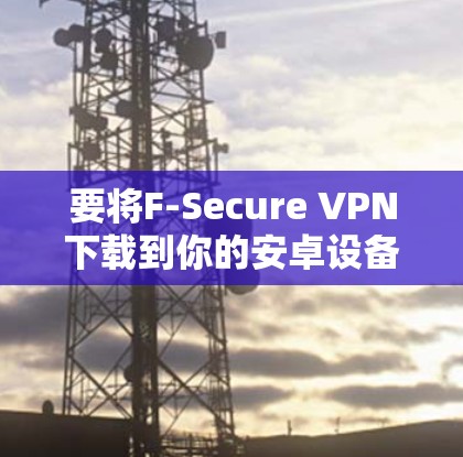 要将F-Secure VPN下载到你的安卓设备上并进行设置，按照以下步骤操作