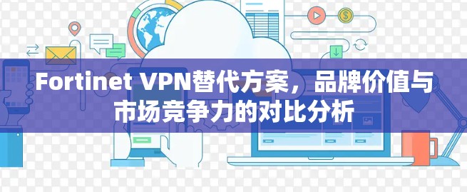 Fortinet VPN替代方案,品牌价值与市场竞争力的对比分析 Fortinet VPN替代方案,品牌价值与市场竞争力的对比分析