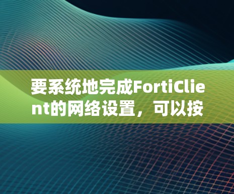 要系统地完成FortiClient的网络设置,可以按照以下步骤进行 要系统地完成FortiClient的网络设置,可以按照以下步骤进行