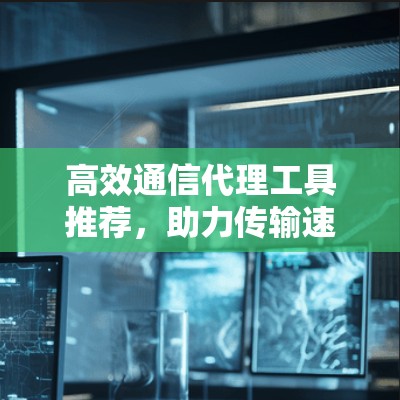 高效通信代理工具推荐,助力传输速率提升 高效通信代理工具推荐,助力传输速率提升
