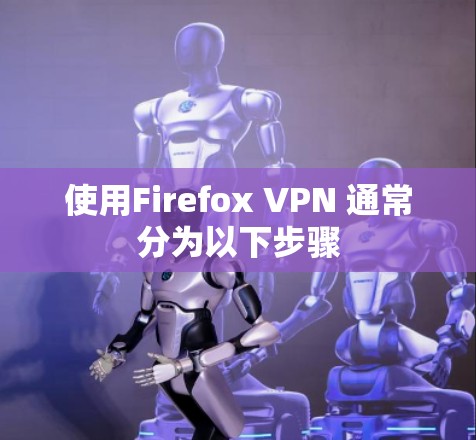使用Firefox VPN 通常分为以下步骤 使用Firefox VPN 通常分为以下步骤