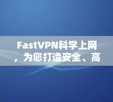 FastVPN<strong>科学上网</strong>，为您打造安全、高效、零插件的高效便捷