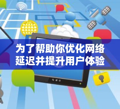 为了帮助你优化网络延迟并提升用户体验，以下是一个分步指南，适用于检测和优化Fast.com的网络延迟