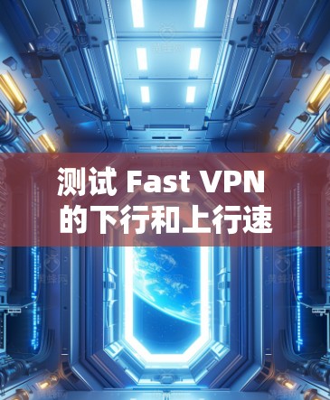 测试 Fast VPN 的下行和上行速率需要遵循以下步骤和注意事项 测试 Fast VPN 的下行和上行速率需要遵循以下步骤和注意事项